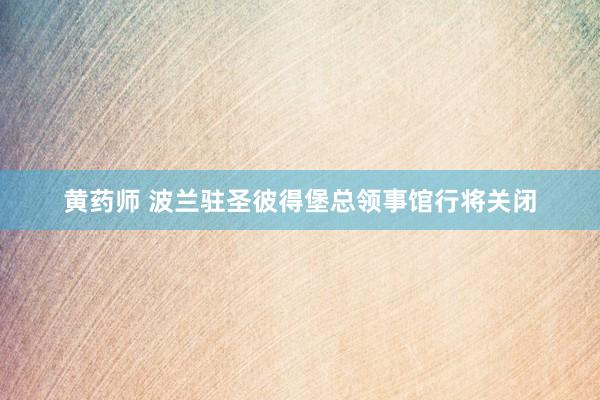 黄药师 波兰驻圣彼得堡总领事馆行将关闭