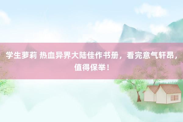 学生萝莉 热血异界大陆佳作书册，看完意气轩昂，值得保举！