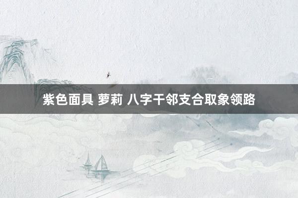 紫色面具 萝莉 八字干邻支合取象领路