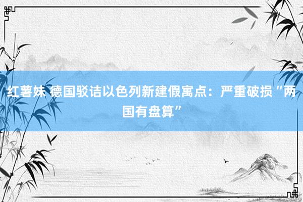 红薯妹 德国驳诘以色列新建假寓点：严重破损“两国有盘算”