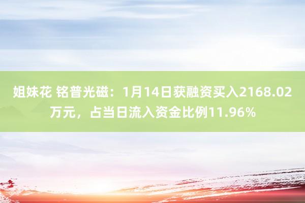 姐妹花 铭普光磁：1月14日获融资买入2168.02万元，占当日流入资金比例11.96%