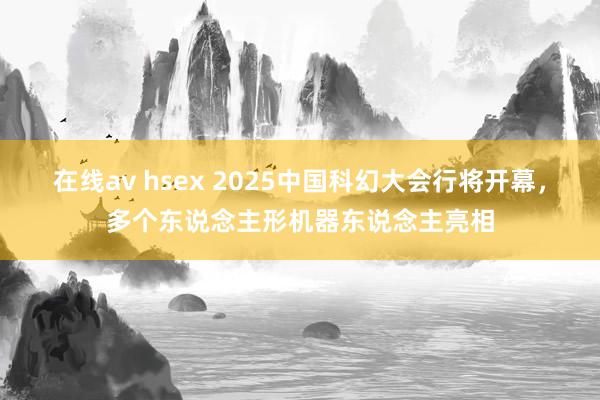 在线av hsex 2025中国科幻大会行将开幕，多个东说念主形机器东说念主亮相