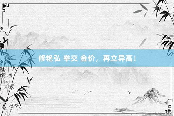 修艳弘 拳交 金价，再立异高！