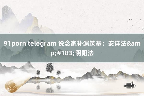 91porn telegram 说念家补漏筑基：安详法&#183;阴阳法