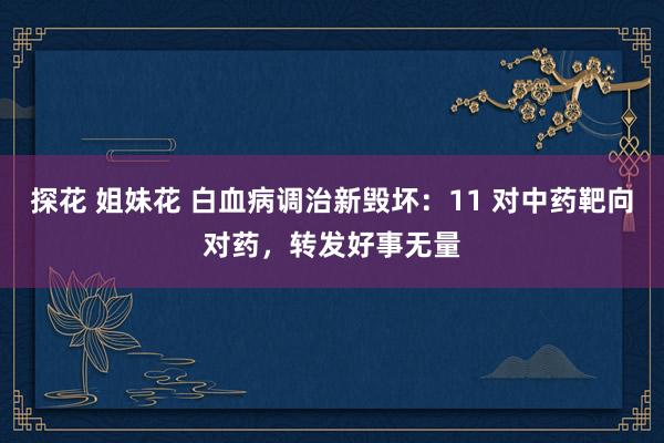 探花 姐妹花 白血病调治新毁坏：11 对中药靶向对药，转发好事无量