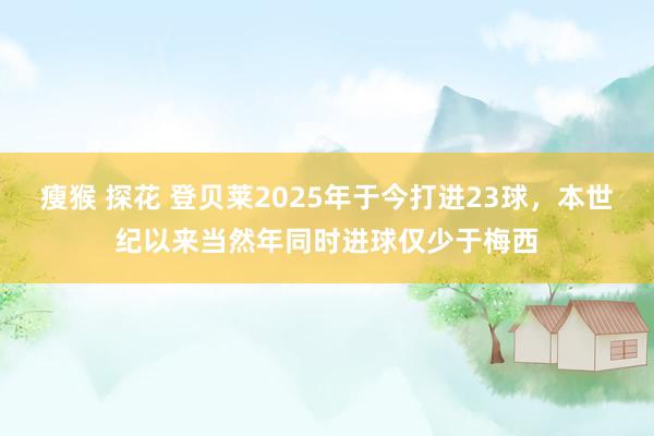 瘦猴 探花 登贝莱2025年于今打进23球，本世纪以来当然年同时进球仅少于梅西