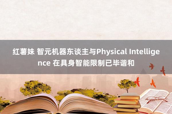 红薯妹 智元机器东谈主与Physical Intelligence 在具身智能限制已毕谐和