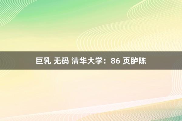 巨乳 无码 清华大学：86 页胪陈