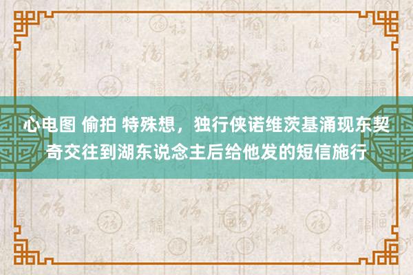心电图 偷拍 特殊想，独行侠诺维茨基涌现东契奇交往到湖东说念主后给他发的短信施行