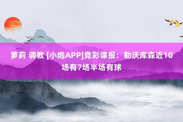 萝莉 调教 [小炮APP]竞彩谍报：勒沃库森近10场有7场半场有球