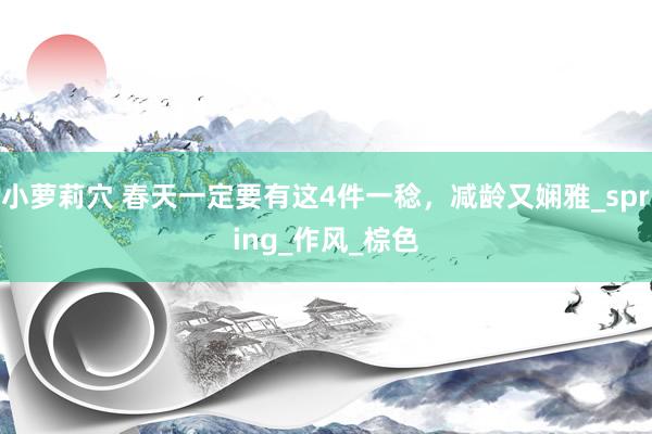 小萝莉穴 春天一定要有这4件一稔，减龄又娴雅_spring_作风_棕色