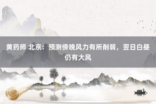 黄药师 北京：预测傍晚风力有所削弱，翌日白昼仍有大风