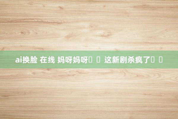 ai换脸 在线 妈呀妈呀❗️这新剧杀疯了❗️