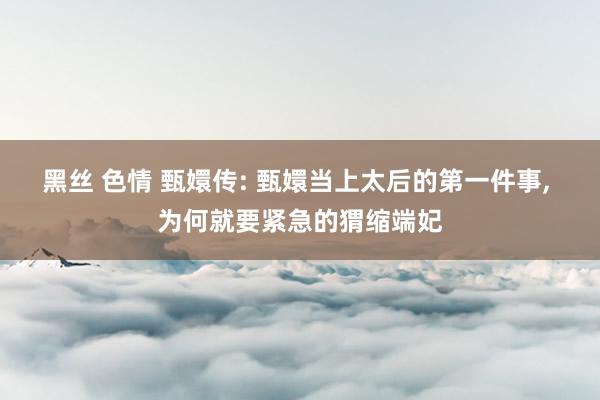 黑丝 色情 甄嬛传: 甄嬛当上太后的第一件事， 为何就要紧急的猬缩端妃