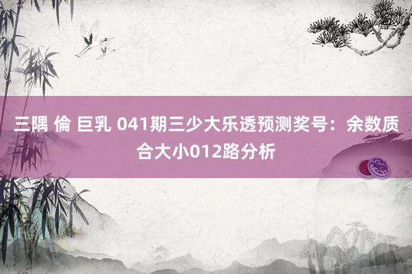 三隅 倫 巨乳 041期三少大乐透预测奖号：余数质合大小012路分析