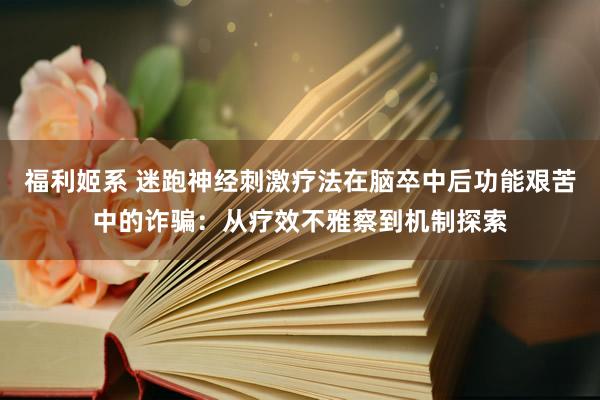 福利姬系 迷跑神经刺激疗法在脑卒中后功能艰苦中的诈骗：从疗效不雅察到机制探索