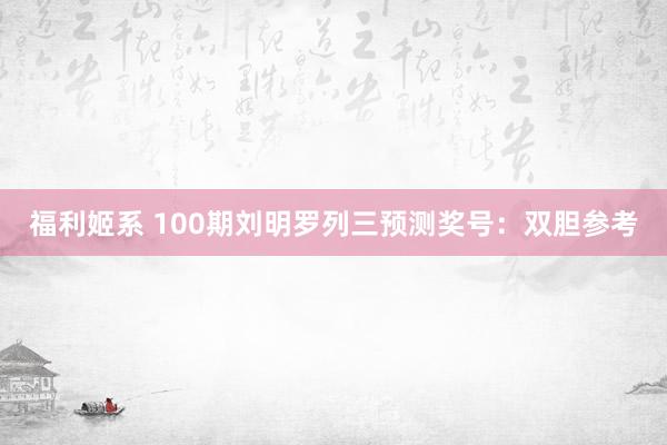 福利姬系 100期刘明罗列三预测奖号：双胆参考