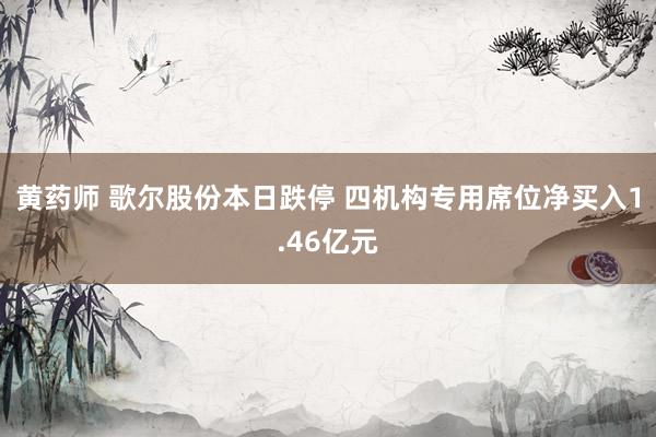 黄药师 歌尔股份本日跌停 四机构专用席位净买入1.46亿元