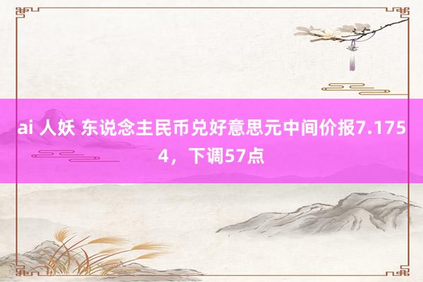 ai 人妖 东说念主民币兑好意思元中间价报7.1754，下调57点