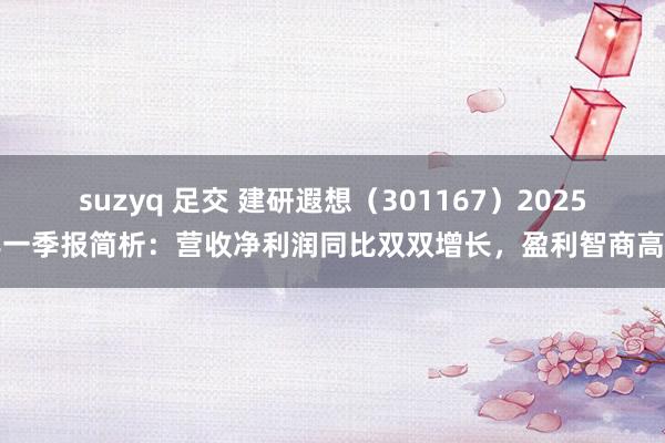 suzyq 足交 建研遐想（301167）2025年一季报简析：营收净利润同比双双增长，盈利智商高潮