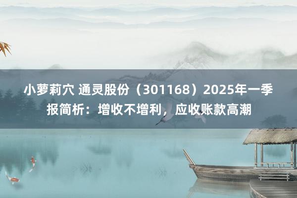 小萝莉穴 通灵股份（301168）2025年一季报简析：增收不增利，应收账款高潮