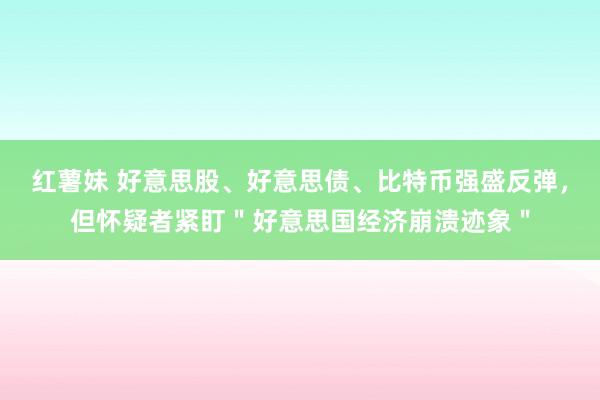 红薯妹 好意思股、好意思债、比特币强盛反弹，但怀疑者紧盯＂好意思国经济崩溃迹象＂