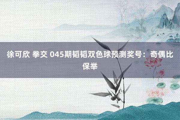 徐可欣 拳交 045期韬韬双色球预测奖号：奇偶比保举